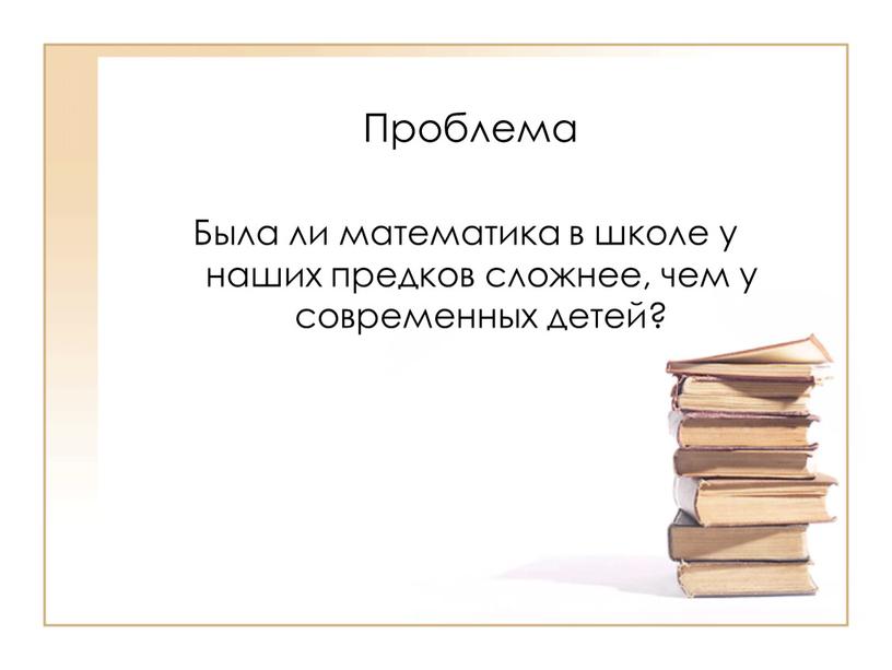 Проблема Была ли математика в школе у наших предков сложнее, чем у современных детей?