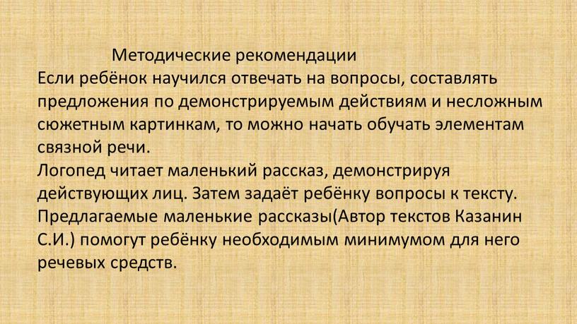 Методические рекомендации Если ребёнок научился отвечать на вопросы, составлять предложения по демонстрируемым действиям и несложным сюжетным картинкам, то можно начать обучать элементам связной речи