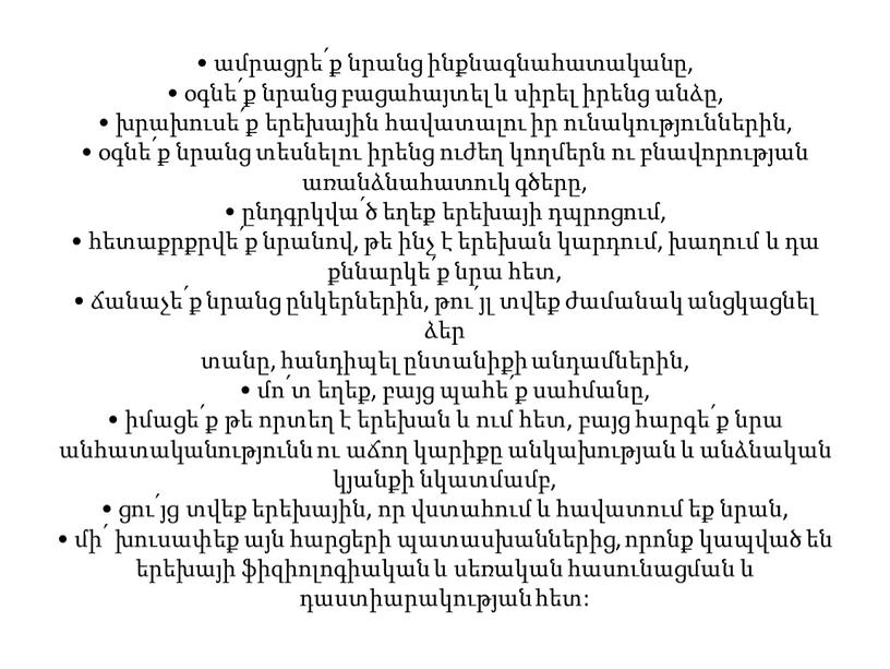 • ամրացրե՛ք նրանց ինքնագնահատականը, • օգնե՛ք նրանց բացահայտել և սիրել իրենց անձը, • խրախուսե՛ք երեխային հավատալու իր ունակություններին, • օգնե՛ք նրանց տեսնելու իրենց ուժեղ կողմերն…