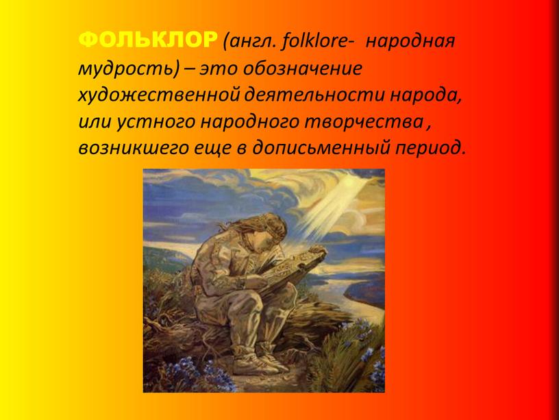 ФОЛЬКЛОР (англ. folklore- народная мудрость) – это обозначение художественной деятельности народа, или устного народного творчества , возникшего еще в дописьменный период