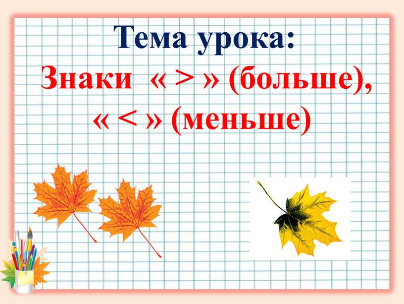 Тема урока: Знаки « > » (больше), « < » (меньше)