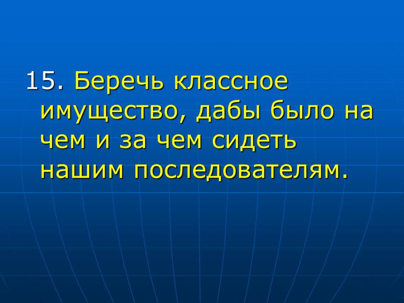 Беречь классное имущество, дабы было на чем и за чем сидеть нашим последователям