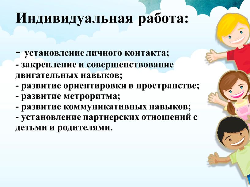 Индивидуальная работа: - установление личного контакта; - закрепление и совершенствование двигательных навыков; - развитие ориентировки в пространстве; - развитие метроритма; - развитие коммуникативных навыков; -…