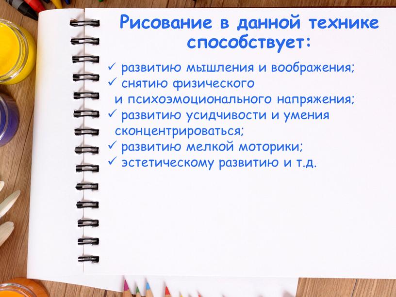 Рисование в данной технике способствует: развитию мышления и воображения; снятию физического и психоэмоционального напряжения; развитию усидчивости и умения сконцентрироваться; развитию мелкой моторики; эстетическому развитию и…