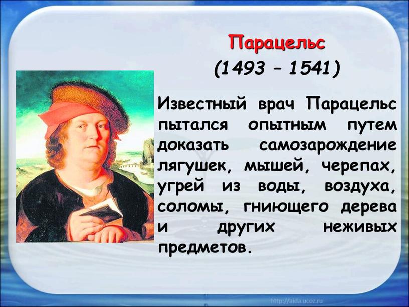 Известный врач Парацельс пытался опытным путем доказать самозарождение лягушек, мышей, черепах, угрей из воды, воздуха, соломы, гниющего дерева и других неживых предметов