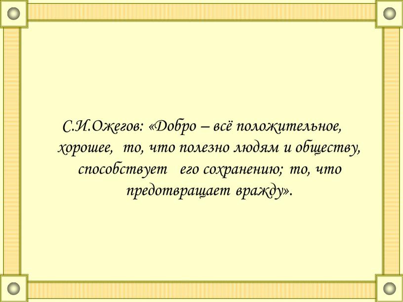 С.И.Ожегов: «Добро – всё положительное, хорошее, то, что полезно людям и обществу, способствует его сохранению; то, что предотвращает вражду»