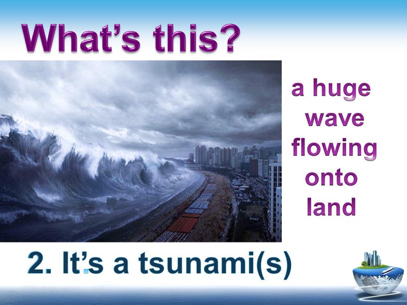 What’s this? 2. … 2. It’s a tsunami(s) a huge wave flowing onto land