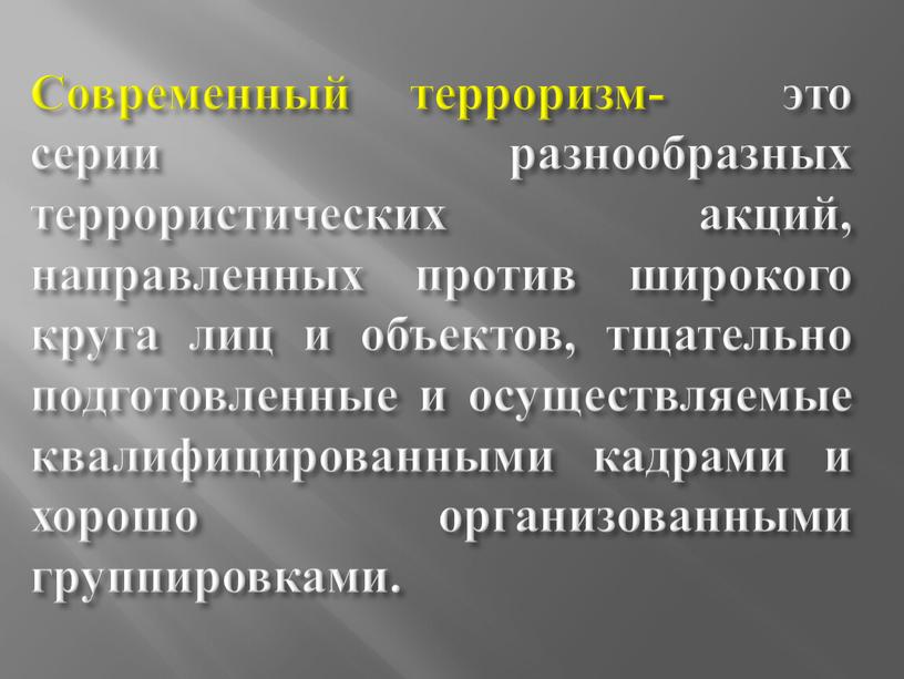 Современный терроризм- это серии разнообразных террористических акций, направленных против широкого круга лиц и объектов, тщательно подготовленные и осуществляемые квалифицированными кадрами и хорошо организованными группировками