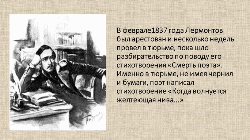 В феврале1837 года Лермонтов был арестован и несколько недель провел в тюрьме, пока шло разбирательство по поводу его стихотворения «Смерть поэта»