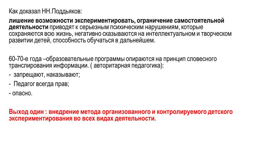 Как доказал НН.Поддьяков: лишение возможности экспериментировать, ограничение самостоятельной деятельности приводят к серьезным психическим нарушениям, которые сохраняются всю жизнь, негативно сказываются на интеллектуальном и творческом развитии…