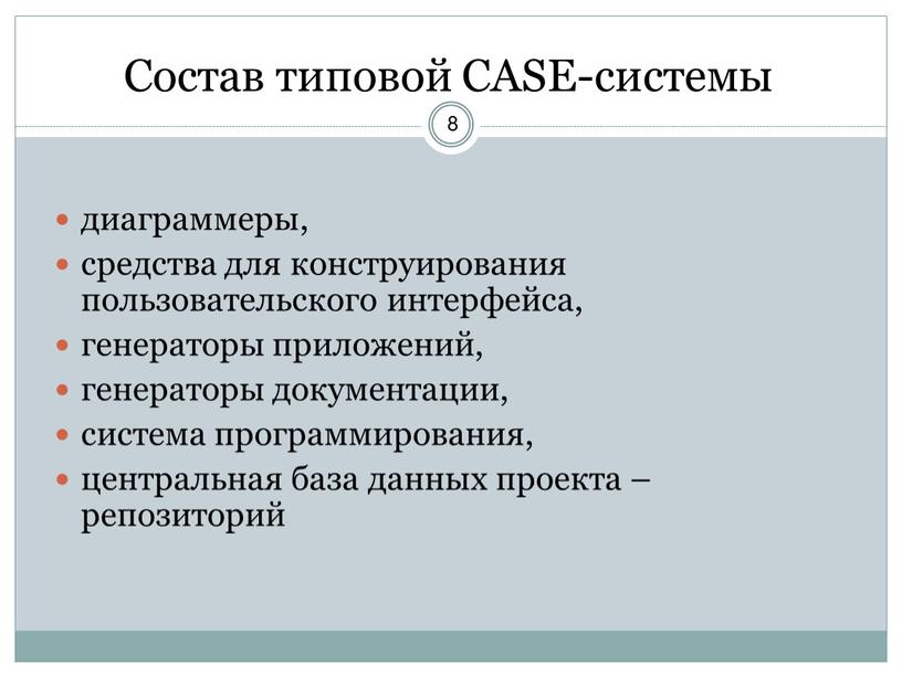 Состав типовой CASE-системы диаграммеры, средства для конструирования пользовательского интерфейса, генераторы приложений, генераторы документации, система программирования, центральная база данных проекта – репозиторий 8