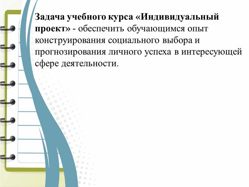 Задача учебного курса «Индивидуальный проект» - обеспечить обучающимся опыт конструирования социального выбора и прогнозирования личного успеха в интересующей сфере деятельности