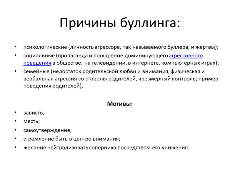 Причины буллинга: психологические (личность агрессора, так называемого буллера, и жертвы); социальные (пропаганда и поощрение доминирующего агрессивного поведения в обществе: на телевидении, в интернете, компьютерных играх);…