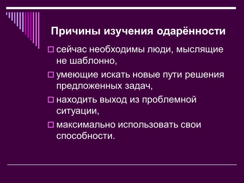 Причины изучения одарённости сейчас необходимы люди, мыслящие не шаблонно, умеющие искать новые пути решения предложенных задач, находить выход из проблемной ситуации, максимально использовать свои способности