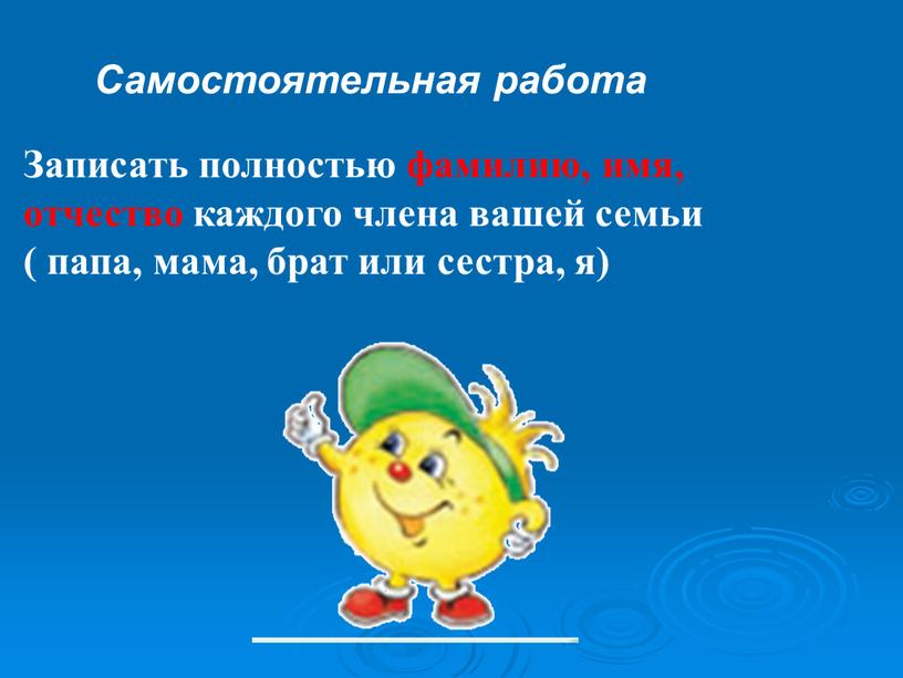 Записать полностью фамилию, имя, отчество каждого члена вашей семьи ( папа, мама, брат или сестра, я)