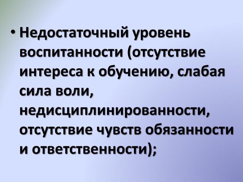 Недостаточный уровень воспитанности (отсутствие интереса к обучению, слабая сила воли, недисциплинированности, отсутствие чувств обязанности и ответственности);