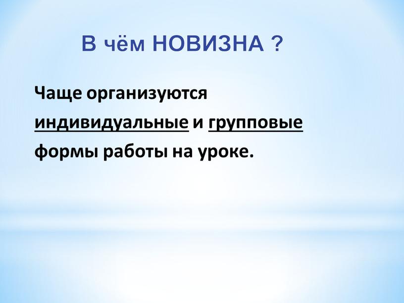 В чём НОВИЗНА ? Чаще организуются индивидуальные и групповые формы работы на уроке