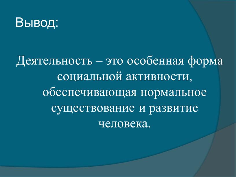 Вывод: Деятельность – это особенная форма социальной активности, обеспечивающая нормальное существование и развитие человека