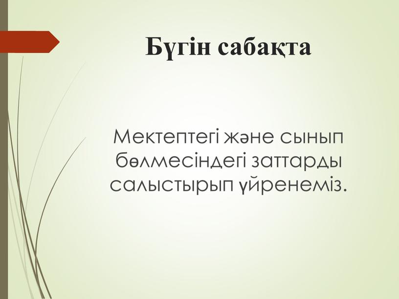 Бүгін сабақта Мектептегі және сынып бөлмесіндегі заттарды салыстырып үйренеміз