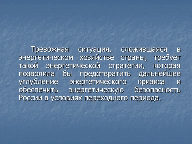 Тревожная ситуация, сложившаяся в энергетическом хозяйстве страны, требует такой энергетической стратегии, которая позволила бы предотвратить дальнейшее углубление энергетического кризиса и обеспечить энергетическую безопасность