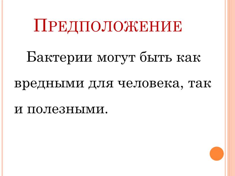 Предположение Бактерии могут быть как вредными для человека, так и полезными