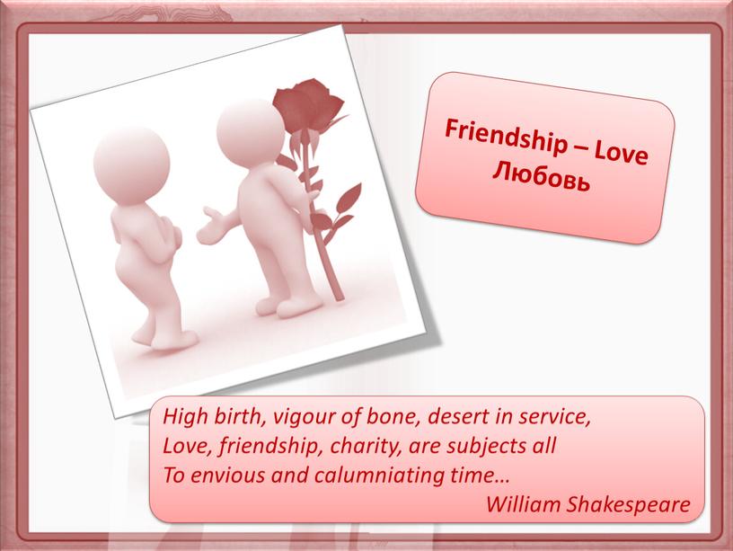 Friendship – Love Любовь High birth, vigour of bone, desert in service,