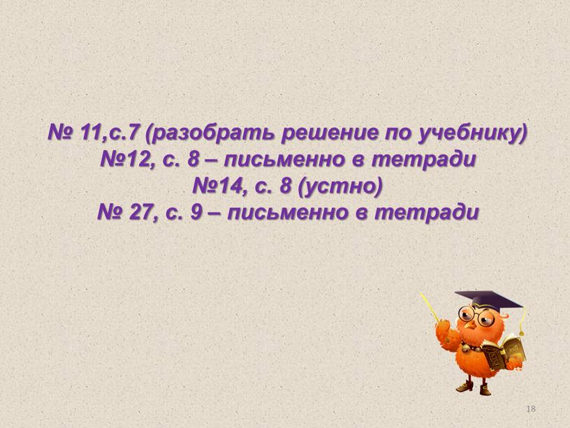 № 11,с.7 (разобрать решение по учебнику) №12, с. 8 – письменно в тетради №14, с. 8 (устно) № 27, с. 9 – письменно в тетради…