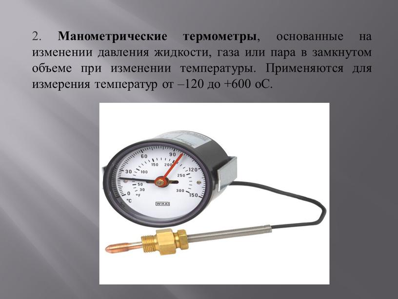 Манометрические термометры , основанные на изменении давления жидкости, газа или пара в замкнутом объеме при изменении температуры