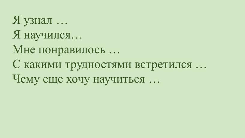 Я узнал … Я научился… Мне понравилось …