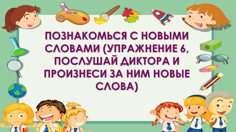 Познакомься с новыми словами (упражнение 6, послушай диктора и произнеси за ним новые слова)