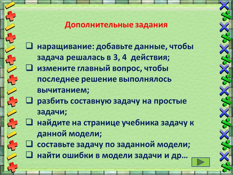 Дополнительные задания наращивание: добавьте данные, чтобы задача решалась в 3, 4 действия; измените главный вопрос, чтобы последнее решение выполнялось вычитанием; разбить составную задачу на простые…