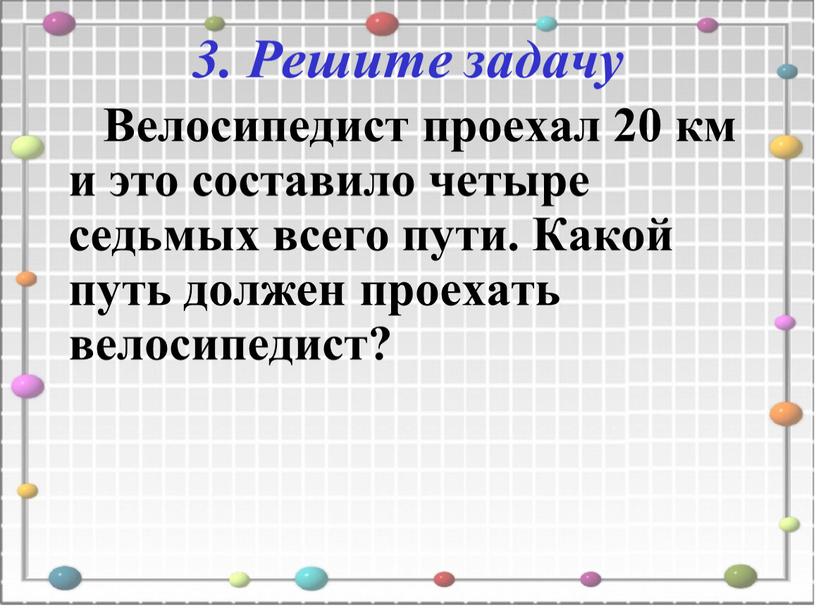 Решите задачу Велосипедист проехал 20 км и это составило четыре седьмых всего пути