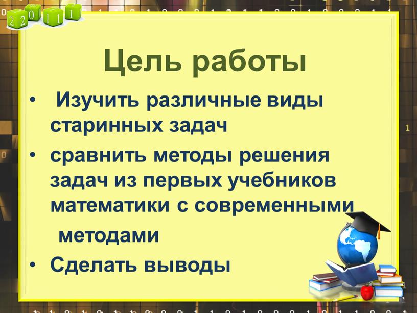 Цель работы Изучить различные виды старинных задач сравнить методы решения задач из первых учебников математики с современными методами