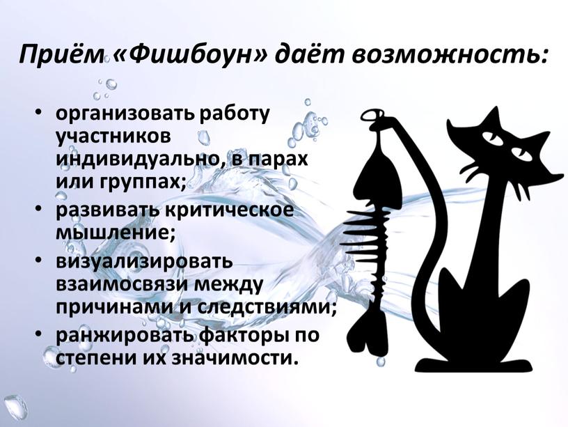 Приём «Фишбоун» даёт возможность: организовать работу участников индивидуально, в парах или группах; развивать критическое мышление; визуализировать взаимосвязи между причинами и следствиями; ранжировать факторы по степени…