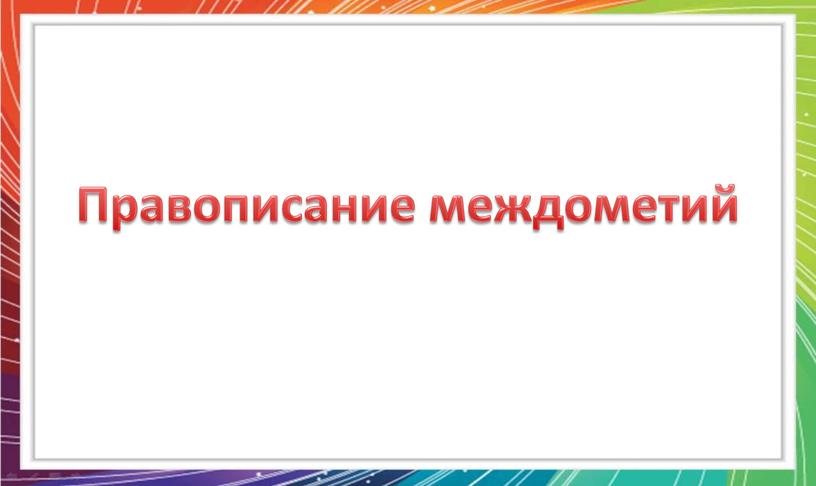 Презентация к уроку русского языка.На тему,,Правописание междометий" 7 класс