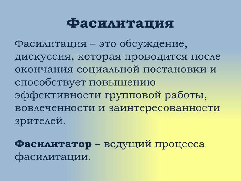 Фасилитация Фасилитация – это обсуждение, дискуссия, которая проводится после окончания социальной постановки и способствует повышению эффективности групповой работы, вовлеченности и заинтересованности зрителей