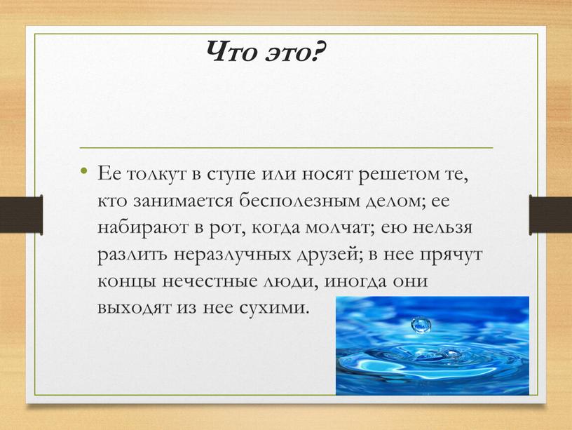 Что это? Ее толкут в ступе или носят решетом те, кто занимается бесполезным делом; ее набирают в рот, когда молчат; ею нельзя разлить неразлучных друзей;…