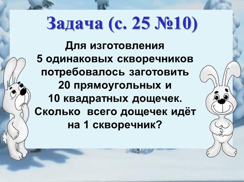 Задача (с. 25 №10) Для изготовления 5 одинаковых скворечников потребовалось заготовить 20 прямоугольных и 10 квадратных дощечек