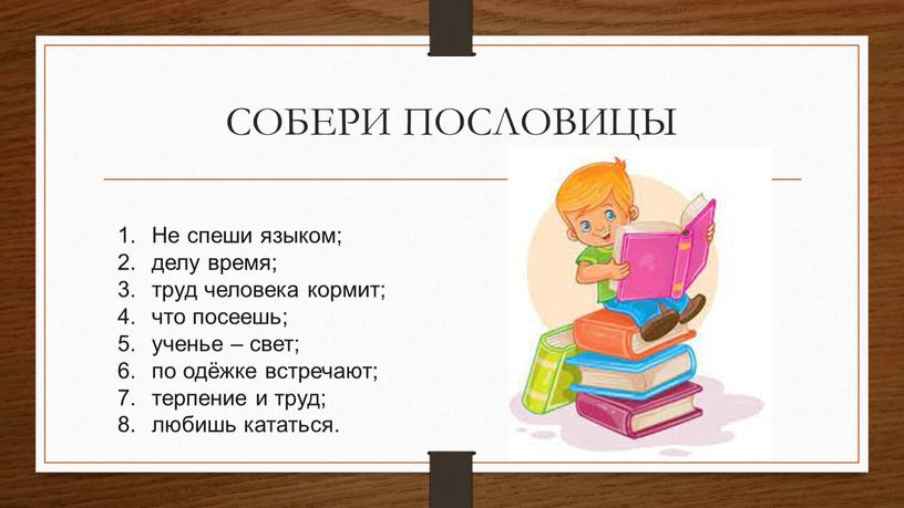 СОБЕРИ ПОСЛОВИЦЫ Не спеши языком; делу время; труд человека кормит; что посеешь; ученье – свет; по одёжке встречают; терпение и труд; любишь кататься