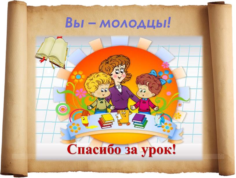 Вы – молодцы!