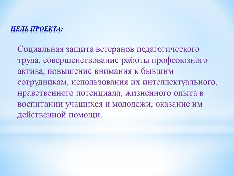 ЦЕЛЬ ПРОЕКТА: Социальная защита ветеранов педагогического труда, совершенствование работы профсоюзного актива, повышение внимания к бывшим сотрудникам, использования их интеллектуального, нравственного потенциала, жизненного опыта в воспитании…