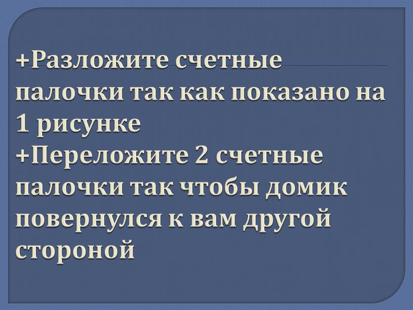 Разложите счетные палочки так как показано на 1 рисунке +Переложите 2 счетные палочки так чтобы домик повернулся к вам другой стороной