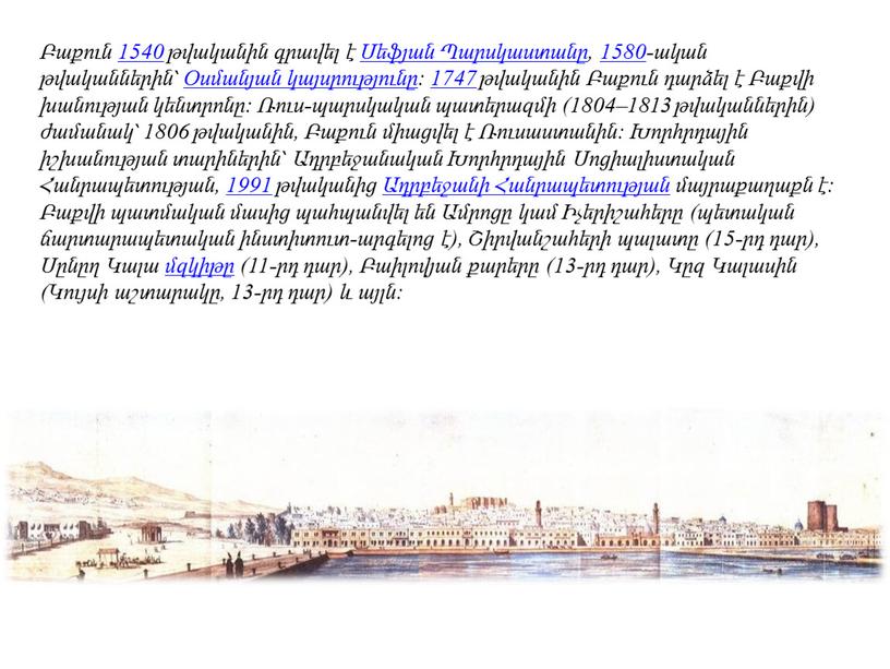 Բաքուն 1540 թվականին գրավել է Սեֆյան Պարսկաստանը, 1580-ական թվականներին՝ Օսմանյան կայսրությունը։ 1747 թվականին Բաքուն դարձել է Բաքվի խանության կենտրոնը։ Ռուս-պարսկական պատերազմի (1804–1813 թվականներին) ժամանակ՝ 1806…