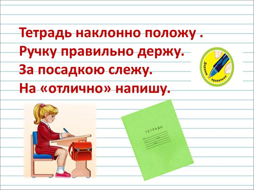 Тетрадь наклонно положу . Ручку правильно держу