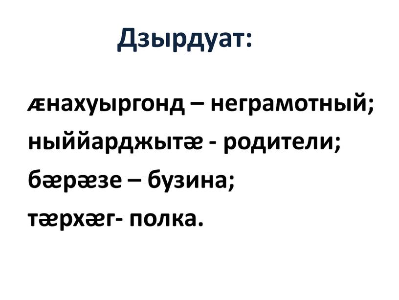 Дзырдуат: ᴁнахуыргонд – неграмотный; ныййарджытᴂ - родители; бᴂрᴂзе – бузина; тᴂрхᴂг- полка