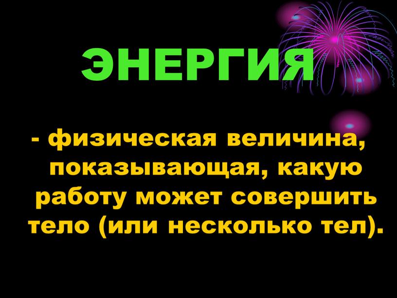 ЭНЕРГИЯ - физическая величина, показывающая, какую работу может совершить тело (или несколько тел)