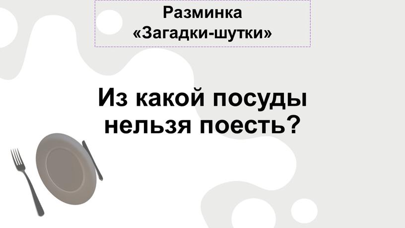 Разминка «Загадки-шутки» Из какой посуды нельзя поесть?