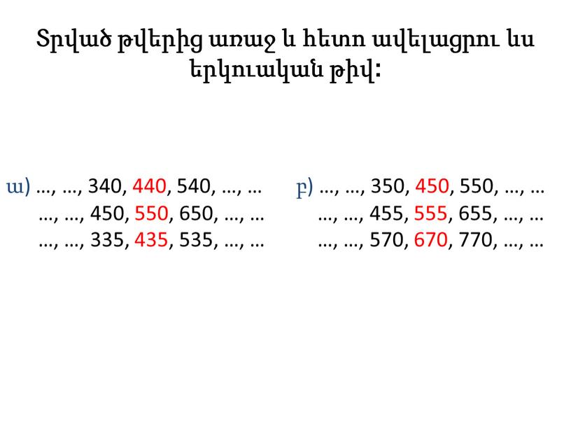 Տրված թվերից առաջ և հետո ավելացրու ևս երկուական թիվ: ա) …, …, 340, 440, 540, …, … …, …, 450, 550, 650, …, … …,…