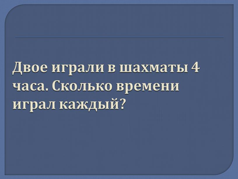 Двое играли в шахматы 4 часа. Сколько времени играл каждый?