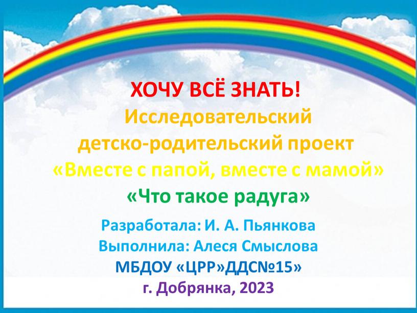 ХОЧУ ВСЁ ЗНАТЬ! Исследовательский детско-родительский проект «Вместе с папой, вместе с мамой» «Что такое радуга»